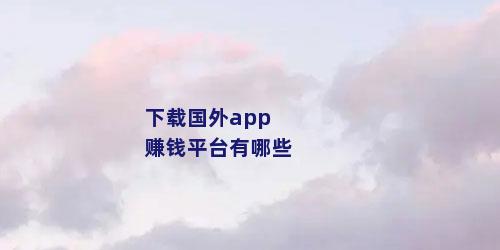 下载国外app赚钱平台有哪些