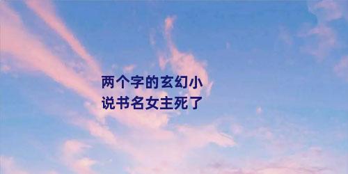 两个字的玄幻小说书名女主死了