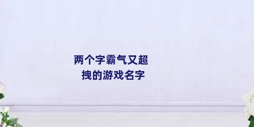 两个字霸气又超拽的游戏名字