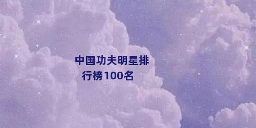 中国功夫明星排行榜100名