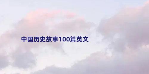 中国历史故事100篇英文