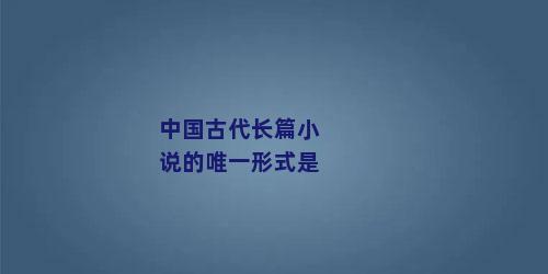 中国古代长篇小说的唯一形式是