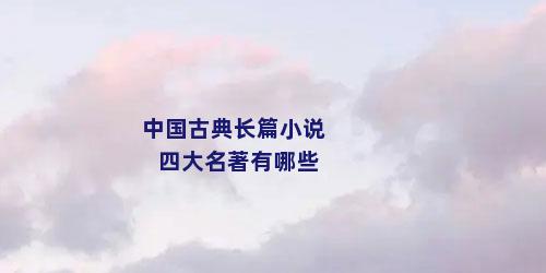 中国古典长篇小说四大名著有哪些