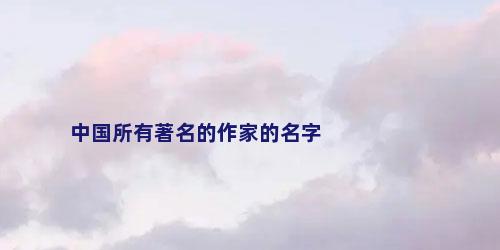 中国所有著名的作家的名字