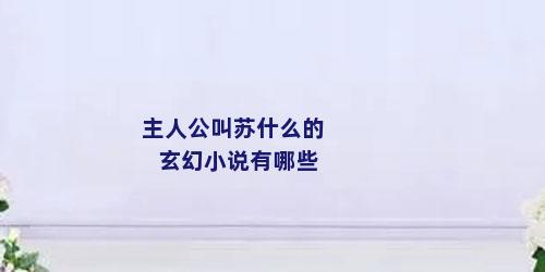 主人公叫苏什么的玄幻小说有哪些