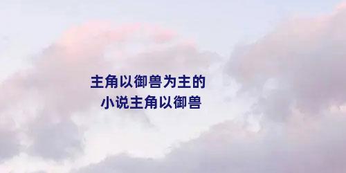 主角以御兽为主的小说主角以御兽