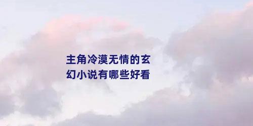 主角冷漠无情的玄幻小说有哪些好看