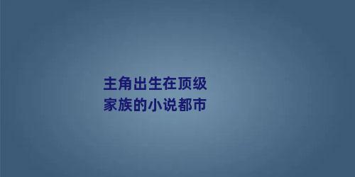 主角出生在顶级家族的小说都市