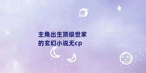 主角出生顶级世家的玄幻小说无cp