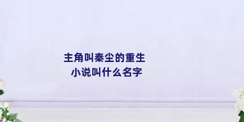 主角叫秦尘的重生小说叫什么名字