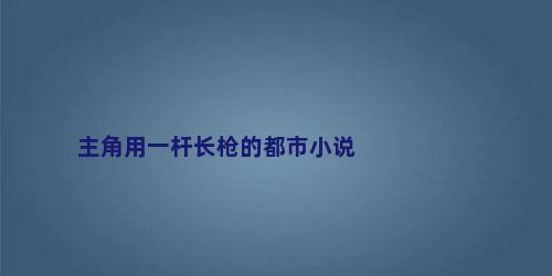 主角用一杆长枪的都市小说