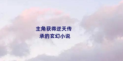 主角获得逆天传承的玄幻小说