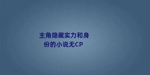 主角隐藏实力和身份的小说无CP