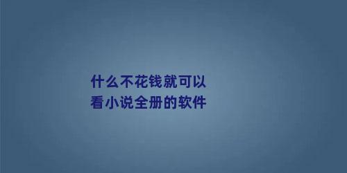 什么不花钱就可以看小说全册的软件