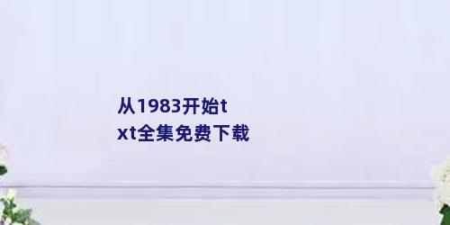 从1983开始txt全集免费下载