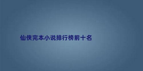 仙侠完本小说排行榜前十名