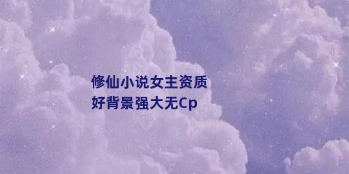 修仙小说女主资质好背景强大无Cp