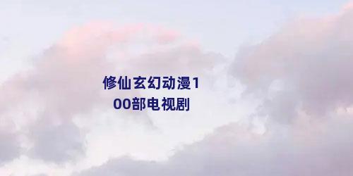 修仙玄幻动漫100部电视剧