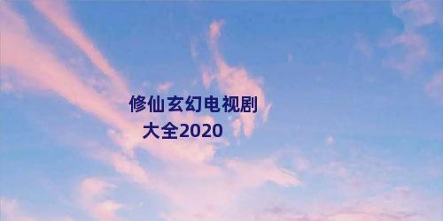 修仙玄幻电视剧大全2020