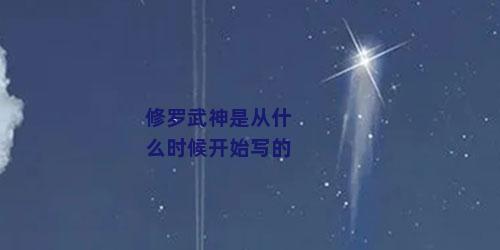 修罗武神是从什么时候开始写的