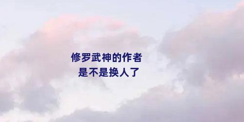 修罗武神的作者是不是换人了