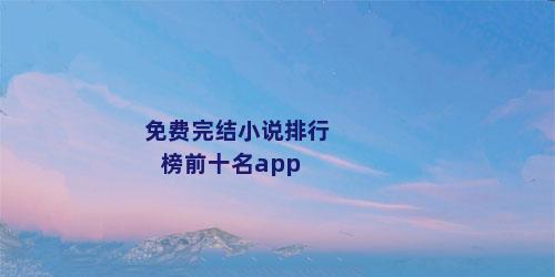 免费完结小说排行榜前十名app