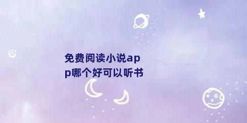 免费阅读小说app哪个好可以听书