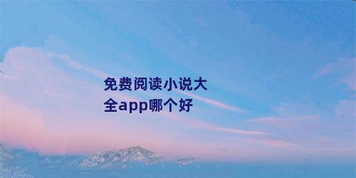 免费阅读小说大全app哪个好