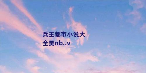 兵王都市小说大全昊nb..v