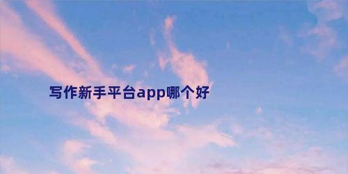 写作新手平台app哪个好