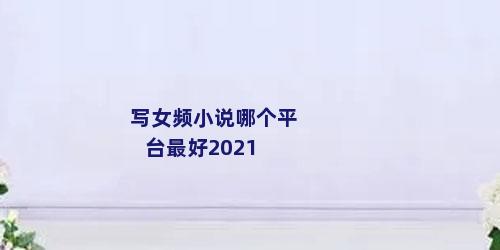 写女频小说哪个平台最好2021