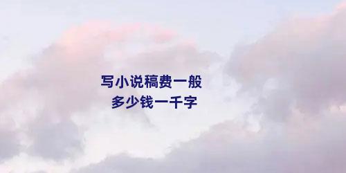 写小说稿费一般多少钱一千字