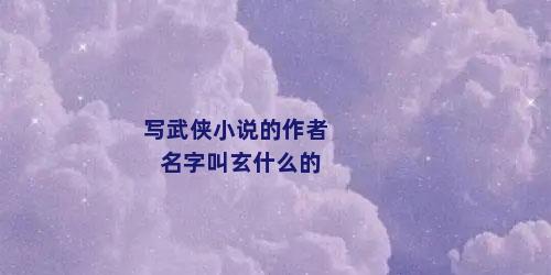 写武侠小说的作者名字叫玄什么的