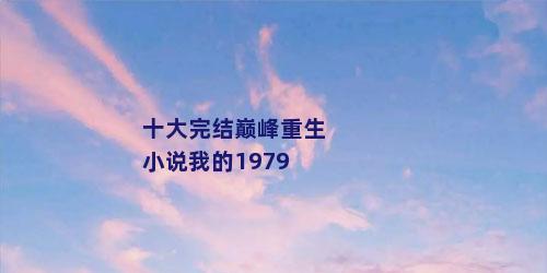 十大完结巅峰重生小说我的1979