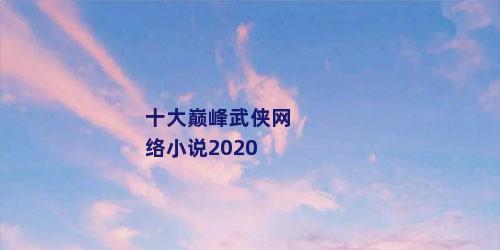 十大巅峰武侠网络小说2020