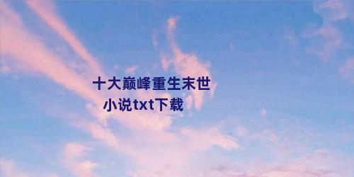 十大巅峰重生末世小说txt下载