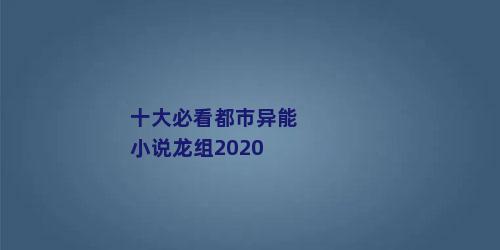 十大必看都市异能小说龙组2020