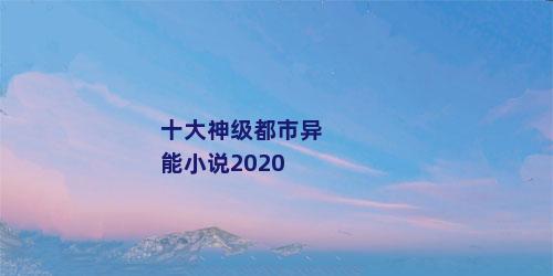 十大神级都市异能小说2020