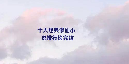 十大经典修仙小说排行榜完结