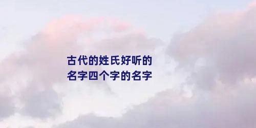 古代的姓氏好听的名字四个字的名字