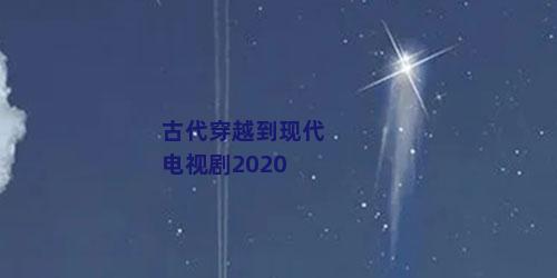 古代穿越到现代电视剧2020