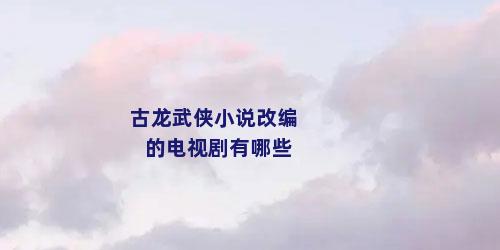 古龙武侠小说改编的电视剧有哪些