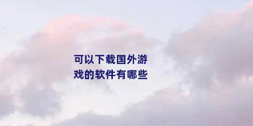 可以下载国外游戏的软件有哪些