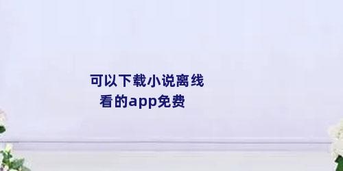 可以下载小说离线看的app免费