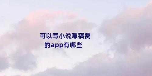 可以写小说赚稿费的app有哪些