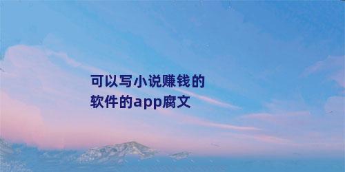 可以写小说赚钱的软件的app腐文