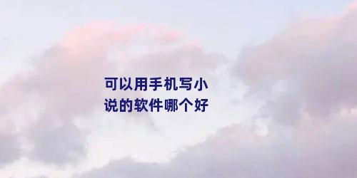 可以用手机写小说的软件哪个好