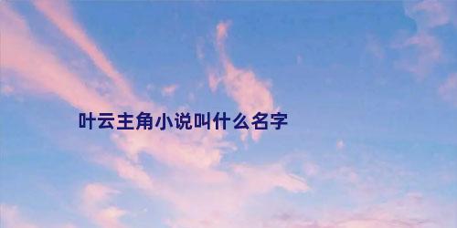 叶云主角小说叫什么名字