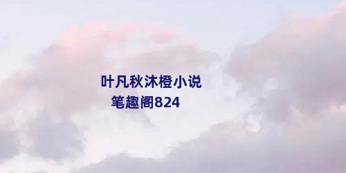 叶凡秋沐橙小说笔趣阁824