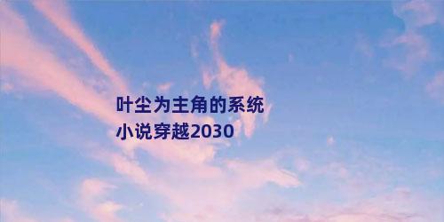 叶尘为主角的系统小说穿越2030